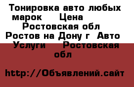 Тонировка авто любых марок ! › Цена ­ 1 000 - Ростовская обл., Ростов-на-Дону г. Авто » Услуги   . Ростовская обл.